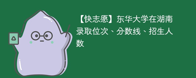 【快志愿】东华大学在湖南录取位次、分数线、招生人数