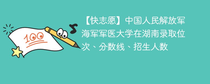【快志愿】中国人民解放军海军军医大学在湖南录取位次、分数线、招生人数