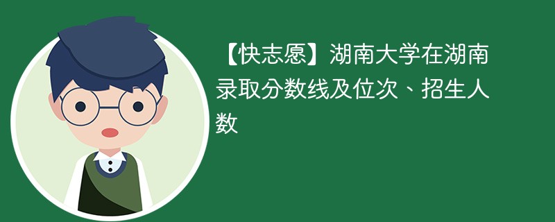 【快志愿】湖南大学在湖南录取分数线及位次、招生人数