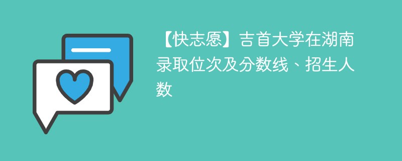 【快志愿】吉首大学在湖南录取位次及分数线、招生人数