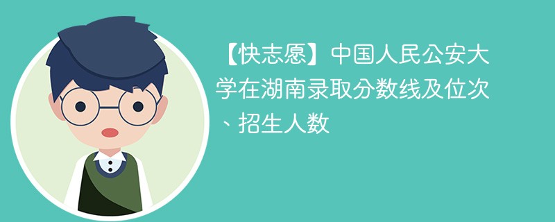 【快志愿】中国人民公安大学在湖南录取分数线及位次、招生人数