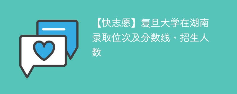 【快志愿】复旦大学在湖南录取位次及分数线、招生人数