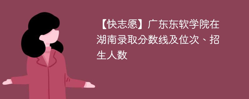 【快志愿】广东东软学院在湖南录取分数线及位次、招生人数
