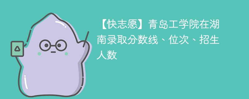 【快志愿】青岛工学院在湖南录取分数线、位次、招生人数