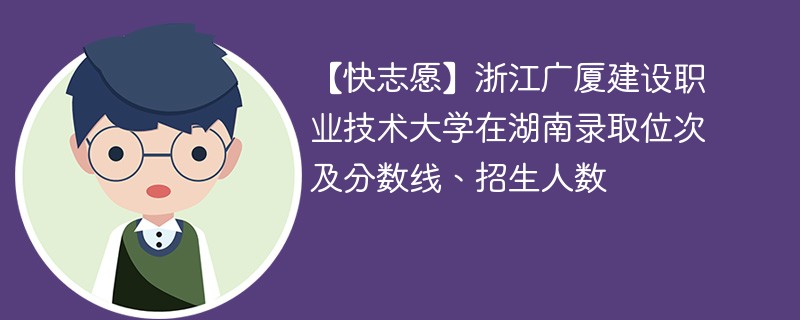 【快志愿】浙江广厦建设职业技术大学在湖南录取位次及分数线、招生人数