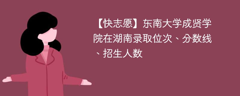 【快志愿】东南大学成贤学院在湖南录取位次、分数线、招生人数