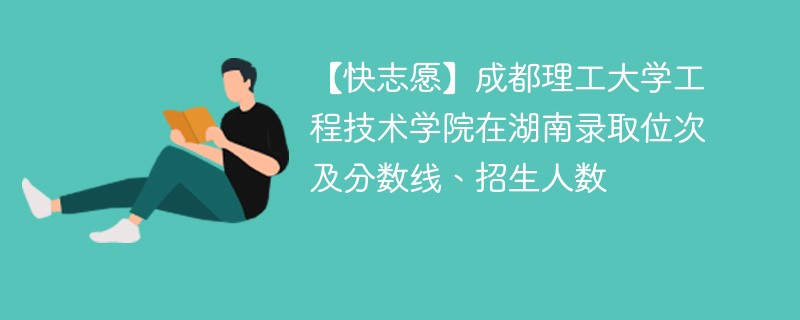 【快志愿】成都理工大学工程技术学院在湖南录取位次及分数线、招生人数