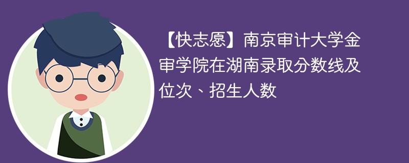【快志愿】南京审计大学金审学院在湖南录取分数线及位次、招生人数