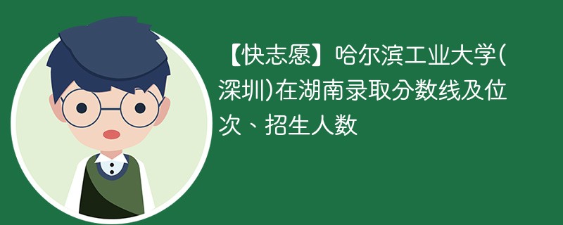 【快志愿】哈尔滨工业大学(深圳)在湖南录取分数线及位次、招生人数