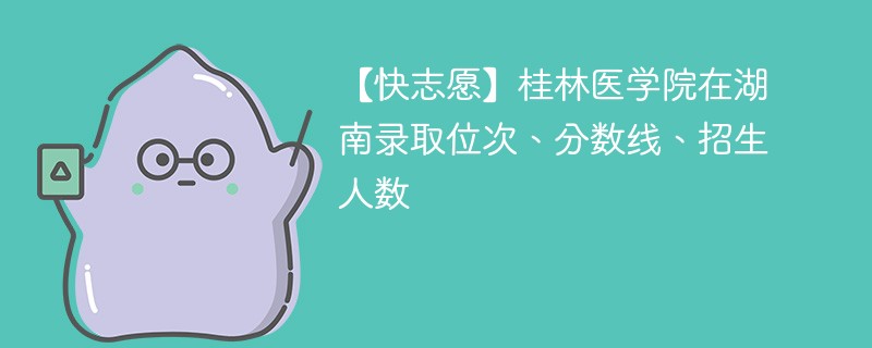 【快志愿】桂林医学院在湖南录取位次、分数线、招生人数
