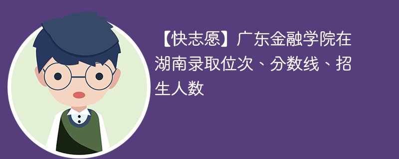 【快志愿】广东金融学院在湖南录取位次、分数线、招生人数