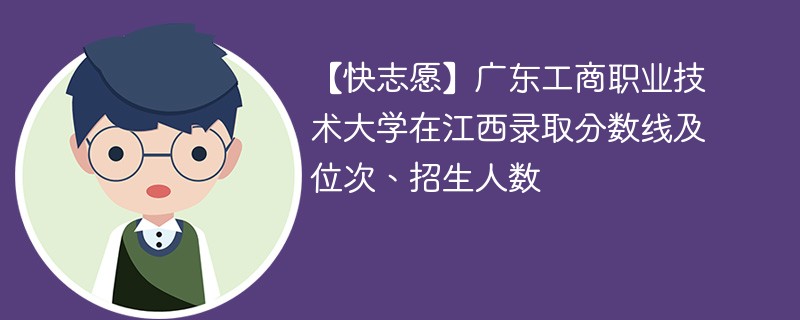 【快志愿】广东工商职业技术大学在江西录取分数线及位次、招生人数
