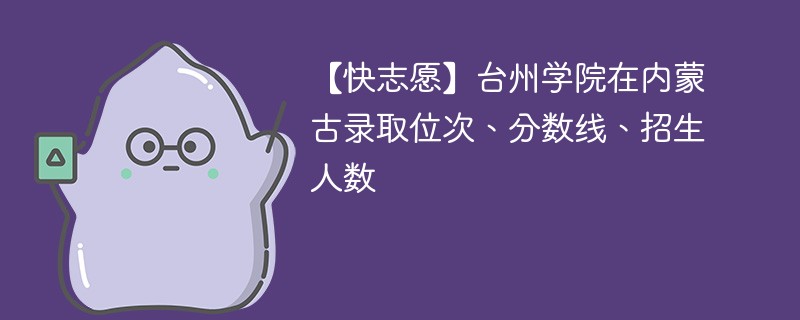 【快志愿】台州学院在内蒙古录取位次、分数线、招生人数