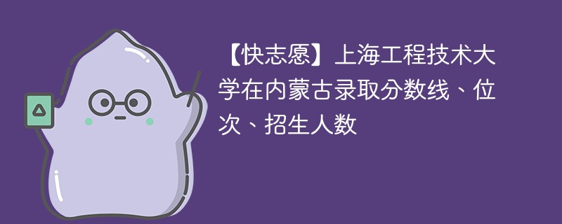 【快志愿】上海工程技术大学在内蒙古录取分数线、位次、招生人数