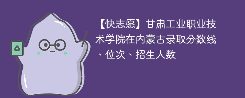 【快志愿】甘肃工业职业技术学院在内蒙古录取分数线、位次、招生人数