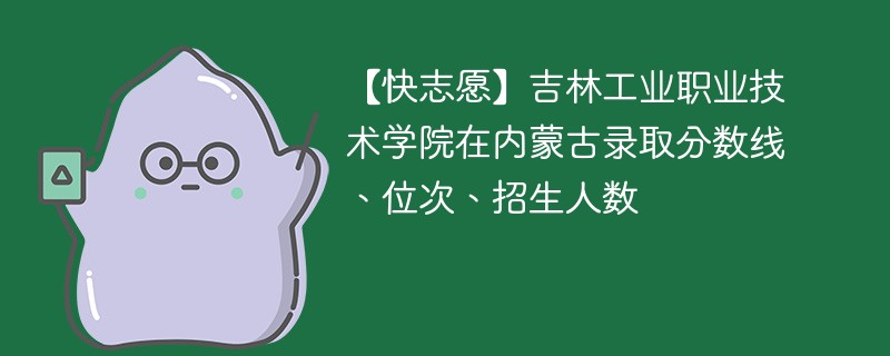 【快志愿】吉林工业职业技术学院在内蒙古录取分数线、位次、招生人数