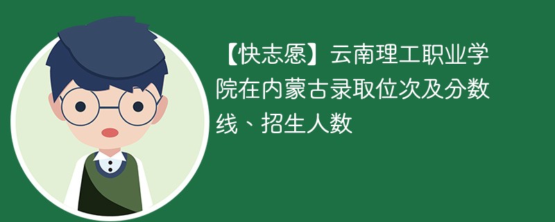 【快志愿】云南理工职业学院在内蒙古录取位次及分数线、招生人数