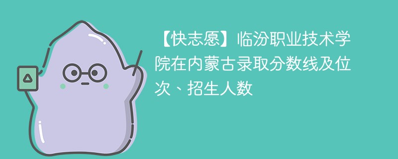 【快志愿】临汾职业技术学院在内蒙古录取分数线及位次、招生人数