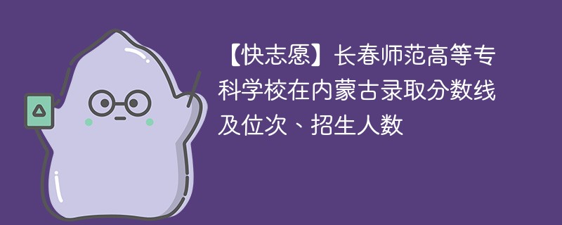 【快志愿】长春师范高等专科学校在内蒙古录取分数线及位次、招生人数