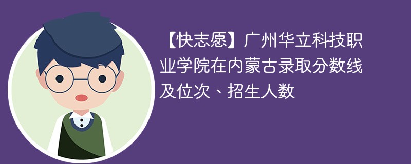 【快志愿】广州华立科技职业学院在内蒙古录取分数线及位次、招生人数