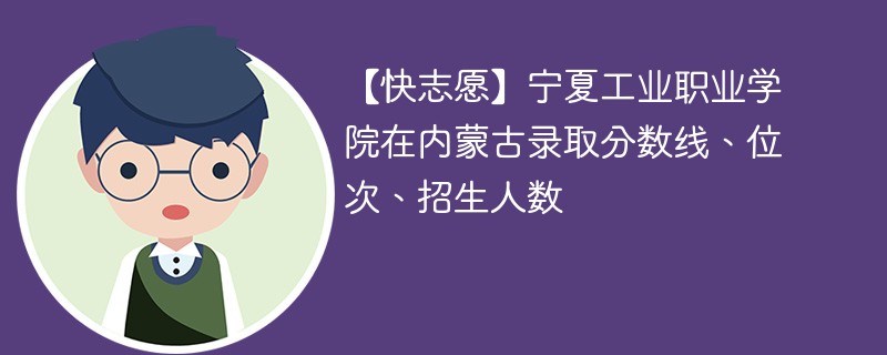 【快志愿】宁夏工业职业学院在内蒙古录取分数线、位次、招生人数