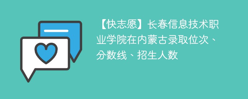 【快志愿】长春信息技术职业学院在内蒙古录取位次、分数线、招生人数