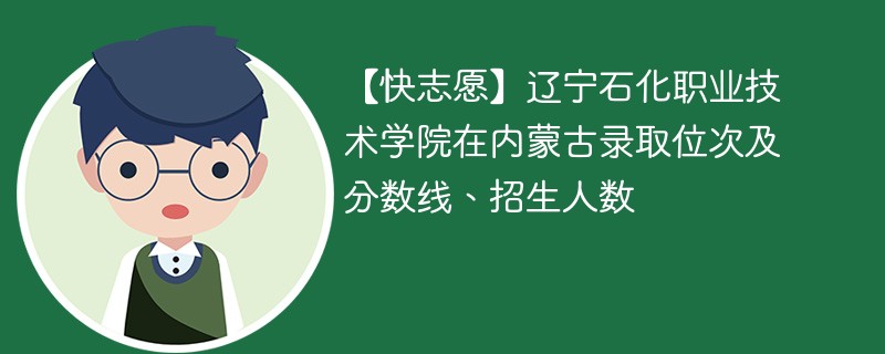 【快志愿】辽宁石化职业技术学院在内蒙古录取位次及分数线、招生人数