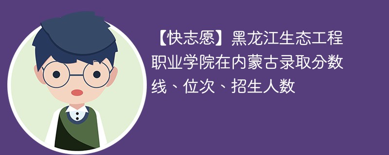 【快志愿】黑龙江生态工程职业学院在内蒙古录取分数线、位次、招生人数