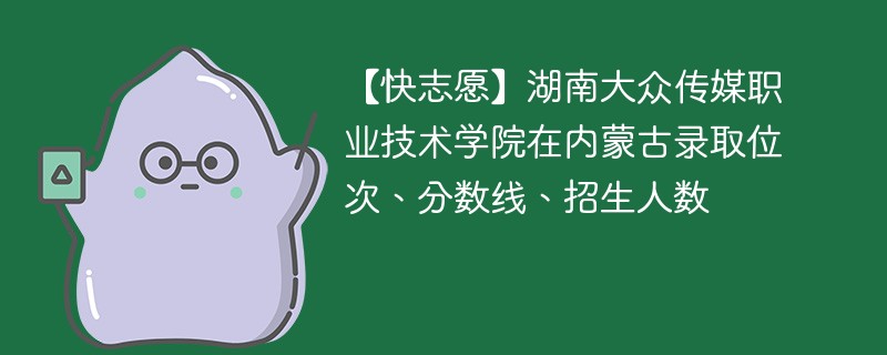 【快志愿】湖南大众传媒职业技术学院在内蒙古录取位次、分数线、招生人数