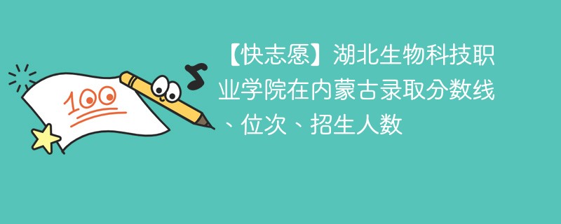 【快志愿】湖北生物科技职业学院在内蒙古录取分数线、位次、招生人数