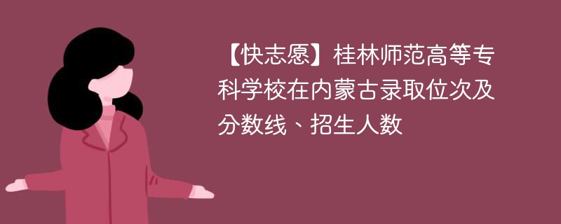 【快志愿】桂林师范高等专科学校在内蒙古录取位次及分数线、招生人数