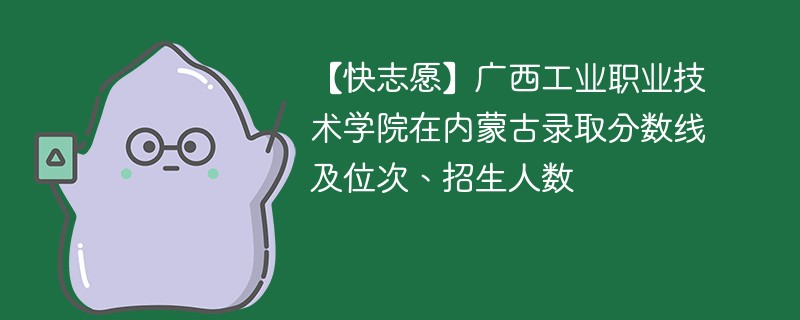【快志愿】广西工业职业技术学院在内蒙古录取分数线及位次、招生人数