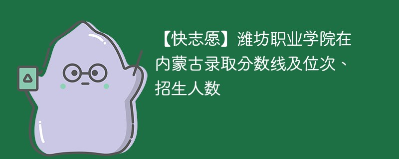 【快志愿】潍坊职业学院在内蒙古录取分数线及位次、招生人数