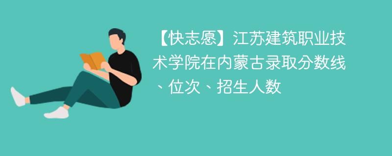 【快志愿】江苏建筑职业技术学院在内蒙古录取分数线、位次、招生人数