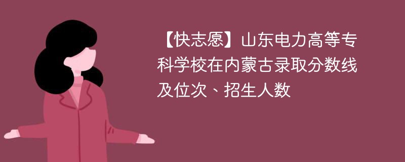 【快志愿】山东电力高等专科学校在内蒙古录取分数线及位次、招生人数