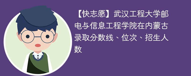 【快志愿】武汉工程大学邮电与信息工程学院在内蒙古录取分数线、位次、招生人数