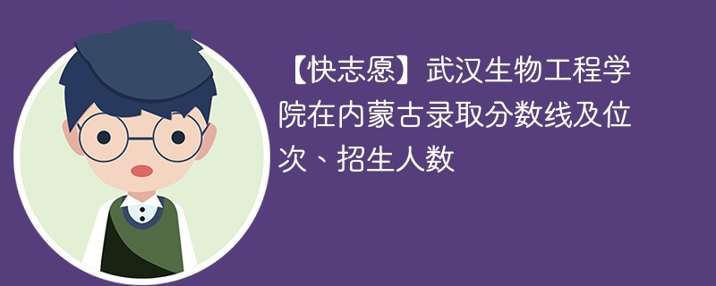 【快志愿】武汉生物工程学院在内蒙古录取分数线及位次、招生人数