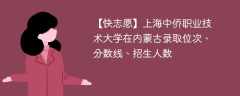 上海中侨职业技术大学在内蒙古录取位次、分数线、招生人数「2021-2023招生计划」