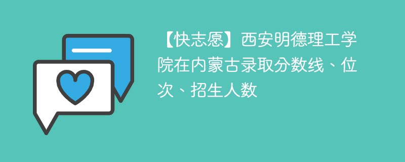 【快志愿】西安明德理工学院在内蒙古录取分数线、位次、招生人数