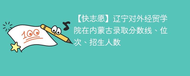 【快志愿】辽宁对外经贸学院在内蒙古录取分数线、位次、招生人数