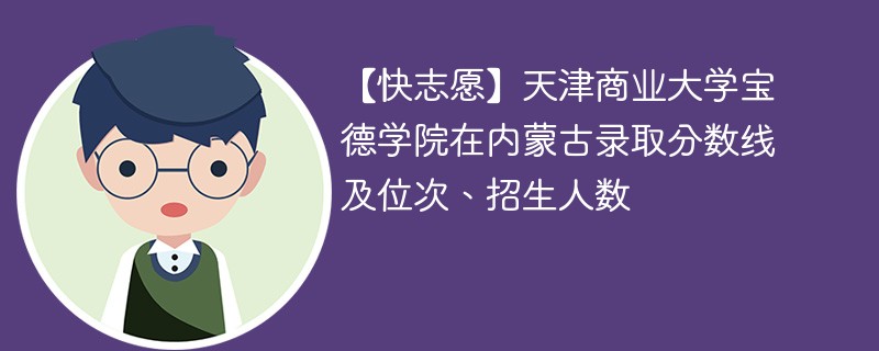 【快志愿】天津商业大学宝德学院在内蒙古录取分数线及位次、招生人数
