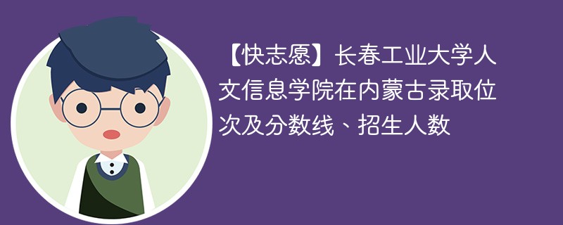 【快志愿】长春工业大学人文信息学院在内蒙古录取位次及分数线、招生人数