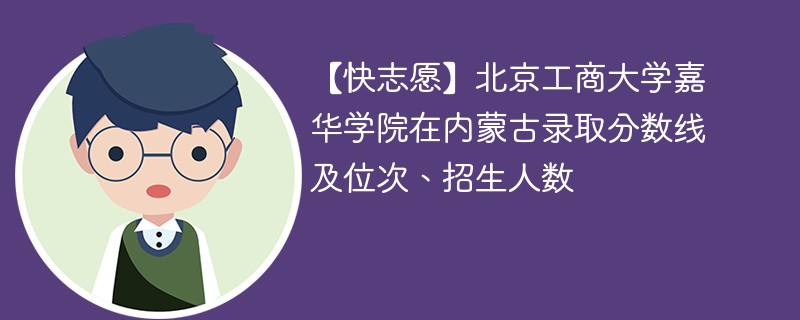 【快志愿】北京工商大学嘉华学院在内蒙古录取分数线及位次、招生人数