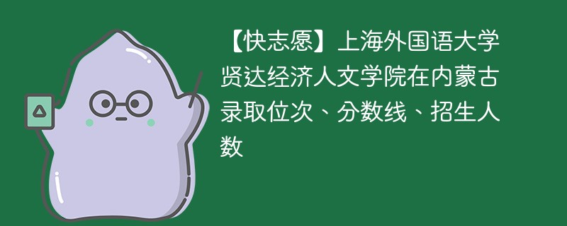 【快志愿】上海外国语大学贤达经济人文学院在内蒙古录取位次、分数线、招生人数