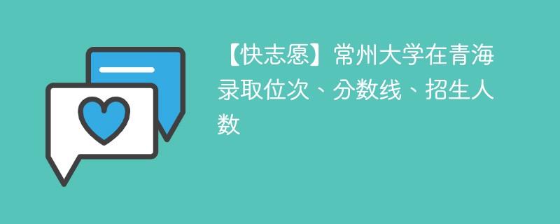 【快志愿】常州大学在青海录取位次、分数线、招生人数