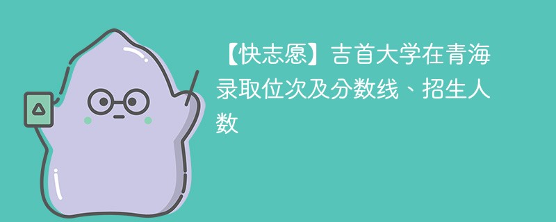 【快志愿】吉首大学在青海录取位次及分数线、招生人数