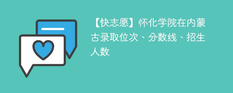 【快志愿】怀化学院在内蒙古录取位次、分数线、招生人数