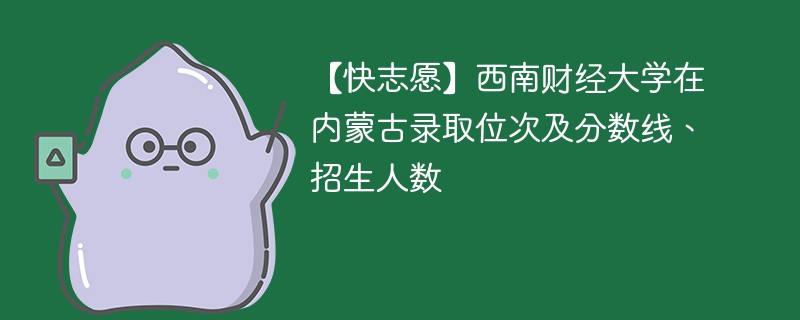 【快志愿】西南财经大学在内蒙古录取位次及分数线、招生人数