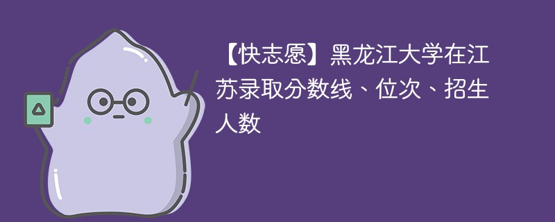 【快志愿】黑龙江大学在江苏录取分数线、位次、招生人数