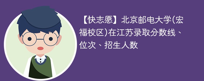 【快志愿】北京邮电大学(宏福校区)在江苏录取分数线、位次、招生人数
